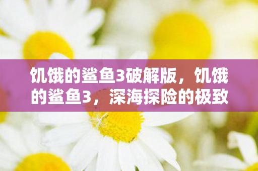 饥饿的鲨鱼3破解版，饥饿的鲨鱼3，深海探险的极致体验