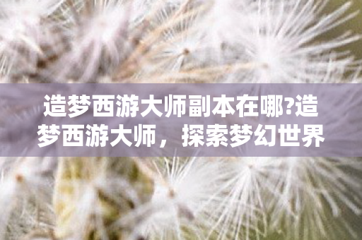 造梦西游大师副本在哪?造梦西游大师，探索梦幻世界的无限可能