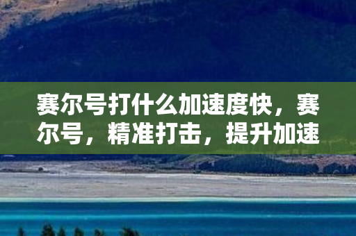 赛尔号打什么加速度快，赛尔号，精准打击，提升加速度的实战策略