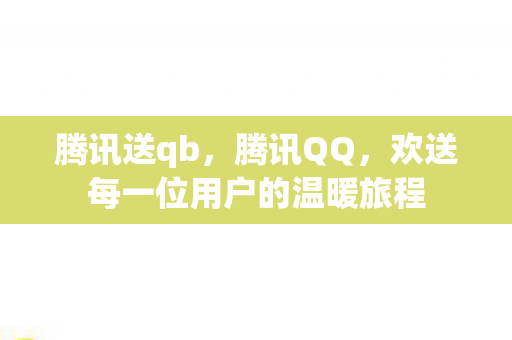 腾讯送qb，腾讯QQ，欢送每一位用户的温暖旅程