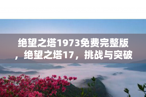 绝望之塔1973免费完整版，绝望之塔17，挑战与突破