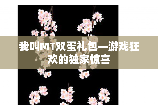 我叫MT双蛋礼包—游戏狂欢的独家惊喜