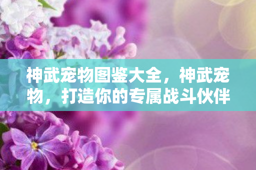 神武宠物图鉴大全，神武宠物，打造你的专属战斗伙伴