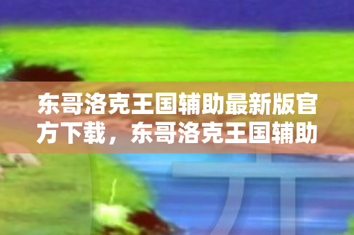 东哥洛克王国辅助最新版官方下载，东哥洛克王国辅助最新版，打造你的专属游戏神器