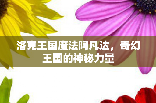 洛克王国魔法阿凡达，奇幻王国的神秘力量