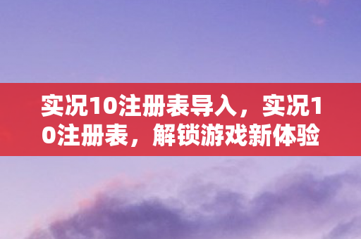 实况10注册表导入，实况10注册表，解锁游戏新体验，合法合规是关键