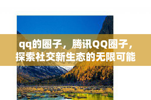 qq的圈子，腾讯QQ圈子，探索社交新生态的无限可能