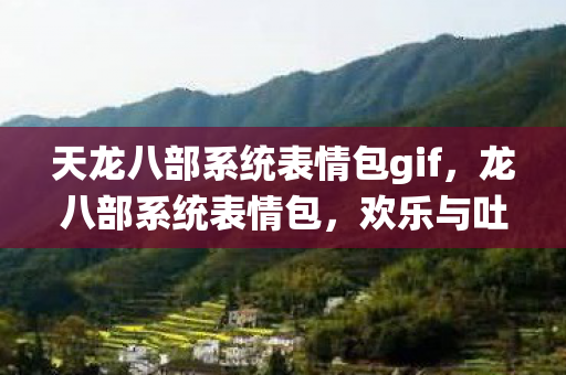 天龙八部系统表情包gif，龙八部系统表情包，欢乐与吐槽的完美结合
