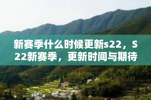 新赛季什么时候更新s22，S22新赛季，更新时间与期待
