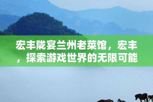 宏丰陇宴兰州老菜馆，宏丰，探索游戏世界的无限可能