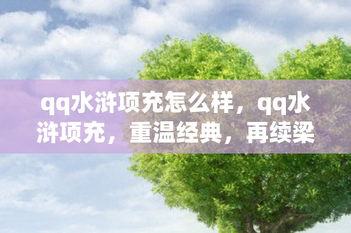 qq水浒项充怎么样，qq水浒项充，重温经典，再续梁山情缘