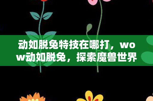 动如脱兔特技在哪打，wow动如脱兔，探索魔兽世界的极速之旅