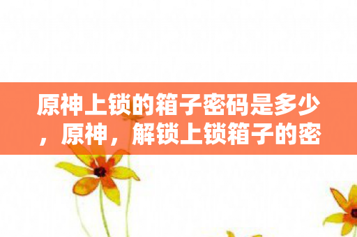 原神上锁的箱子密码是多少，原神，解锁上锁箱子的密码艺术