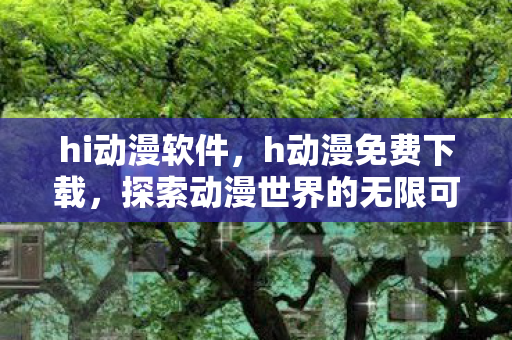 hi动漫软件，h动漫免费下载，探索动漫世界的无限可能