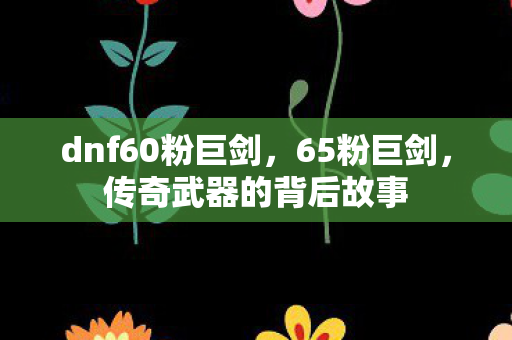 dnf60粉巨剑，65粉巨剑，传奇武器的背后故事