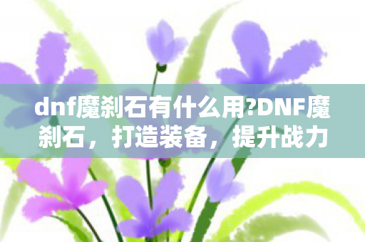 dnf魔刹石有什么用?DNF魔刹石，打造装备，提升战力