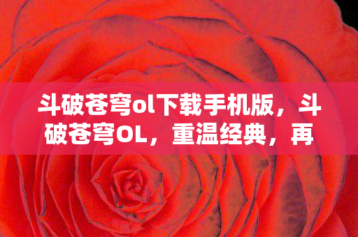 斗破苍穹ol下载手机版，斗破苍穹OL，重温经典，再续传奇