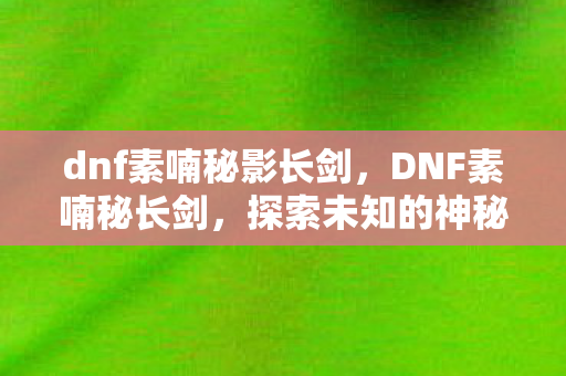 dnf素喃秘影长剑，DNF素喃秘长剑，探索未知的神秘之旅