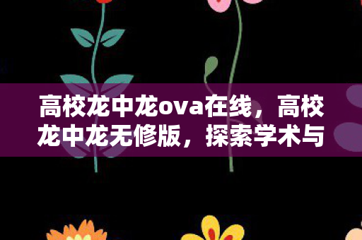 高校龙中龙ova在线，高校龙中龙无修版，探索学术与游戏的完美融合