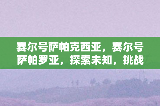 赛尔号萨帕克西亚，赛尔号萨帕罗亚，探索未知，挑战极限