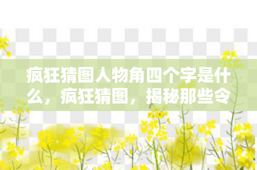 疯狂猜图人物角四个字是什么，疯狂猜图，揭秘那些令人惊叹的明星肖像