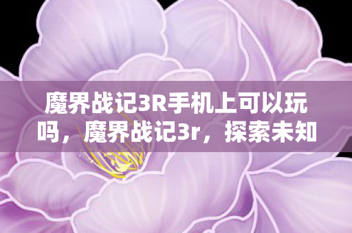 魔界战记3R手机上可以玩吗，魔界战记3r，探索未知世界的奇幻冒险