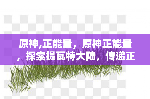 原神,正能量，原神正能量，探索提瓦特大陆，传递正能量