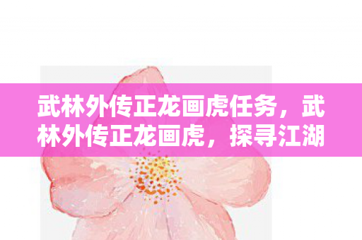 武林外传正龙画虎任务，武林外传正龙画虎，探寻江湖中的传奇故事