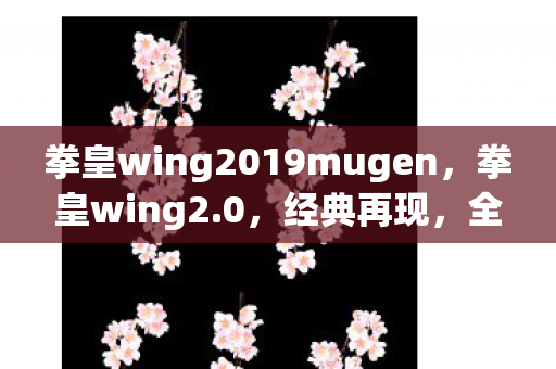 拳皇wing2019mugen，拳皇wing2.0，经典再现，全新体验