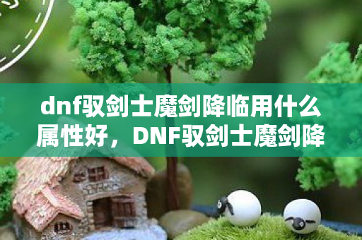 dnf驭剑士魔剑降临用什么属性好，DNF驭剑士魔剑降临，探索剑术巅峰的奇幻之旅