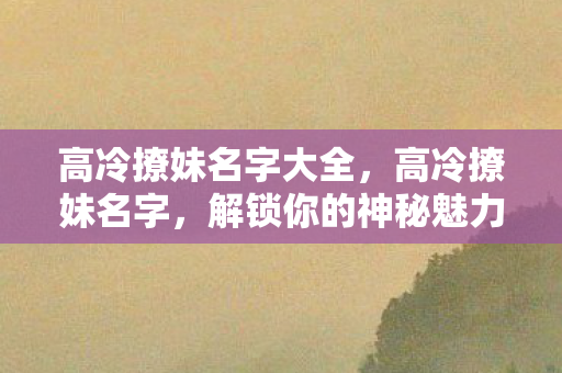 高冷撩妹名字大全，高冷撩妹名字，解锁你的神秘魅力