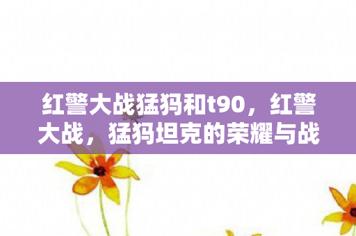 红警大战猛犸和t90，红警大战，猛犸坦克的荣耀与战术解析