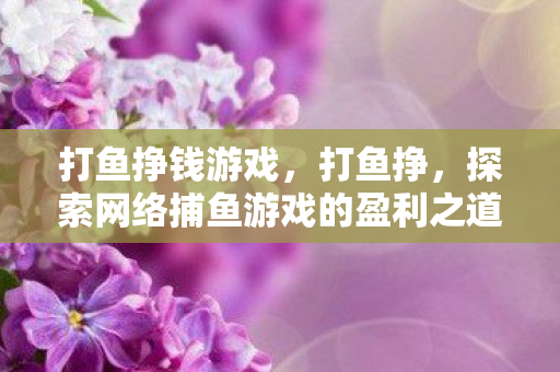 打鱼挣钱游戏，打鱼挣，探索网络捕鱼游戏的盈利之道