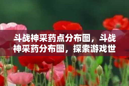 斗战神采药点分布图，斗战神采药分布图，探索游戏世界的自然宝藏