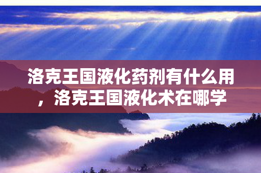 洛克王国液化药剂有什么用，洛克王国液化术在哪学