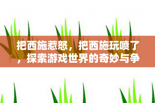 把西施惹怒，把西施玩喷了，探索游戏世界的奇妙与争议