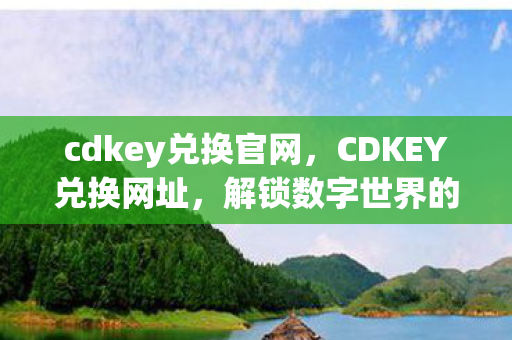 cdkey兑换官网，CDKEY兑换网址，解锁数字世界的神秘钥匙