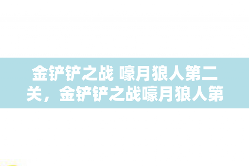 金铲铲之战 嚎月狼人第二关，金铲铲之战嚎月狼人第二关攻略