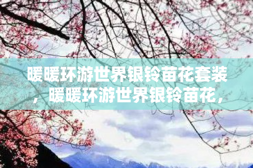 暖暖环游世界银铃苗花套装，暖暖环游世界银铃苗花，探索梦幻世界的奇妙之旅
