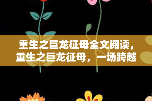 重生之巨龙征母全文阅读，重生之巨龙征母，一场跨越时空的奇幻之旅