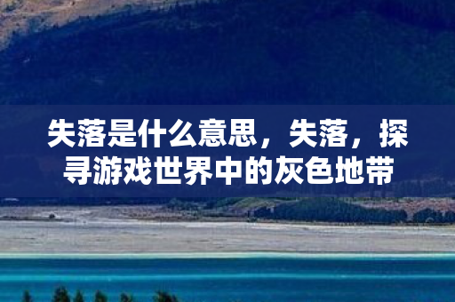 失落是什么意思，失落，探寻游戏世界中的灰色地带