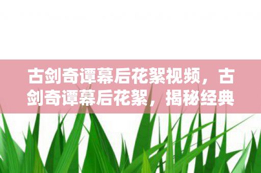 古剑奇谭幕后花絮视频，古剑奇谭幕后花絮，揭秘经典仙侠剧的幕后故事