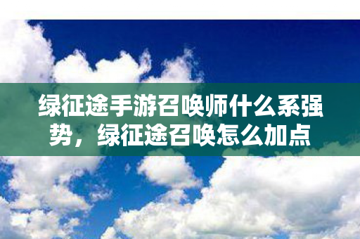 绿征途手游召唤师什么系强势，绿征途召唤怎么加点