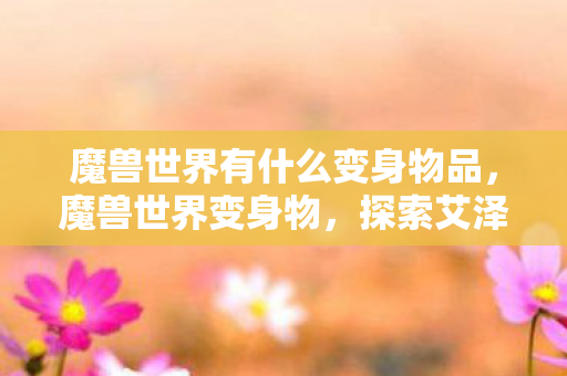 魔兽世界有什么变身物品，魔兽世界变身物，探索艾泽拉斯的奇幻之旅