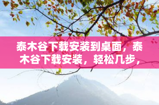 泰木谷下载安装到桌面，泰木谷下载安装，轻松几步，开启你的数字生活新篇章