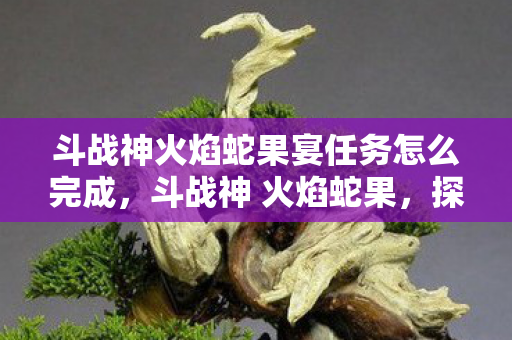 斗战神火焰蛇果宴任务怎么完成，斗战神 火焰蛇果，探寻游戏中的神秘果实
