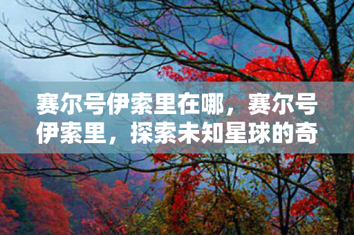 赛尔号伊索里在哪，赛尔号伊索里，探索未知星球的奇幻之旅