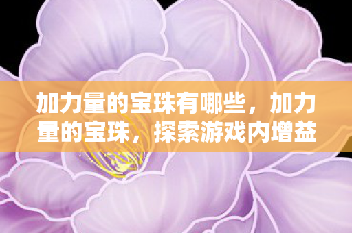 加力量的宝珠有哪些，加力量的宝珠，探索游戏内增益道具的奇妙之旅