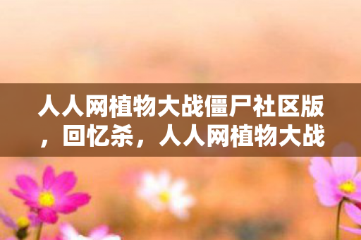 人人网植物大战僵尸社区版，回忆杀，人人网植物大战僵尸的火爆与变迁