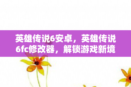 英雄传说6安卓，英雄传说6fc修改器，解锁游戏新境界的必备神器